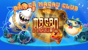 Game bắn cá Macau club tỷ lệ đổi thưởng cao nhất hiện nay